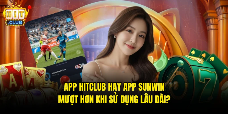 App Hitclub Hay App Sunwin Mượt Hơn Khi Sử Dụng Lâu Dài?