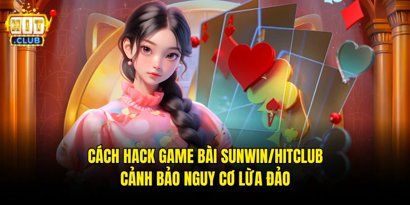 Cách Hack Game Bài Sunwin/Hitclub – Cảnh Bảo Nguy Cơ Lừa Đảo