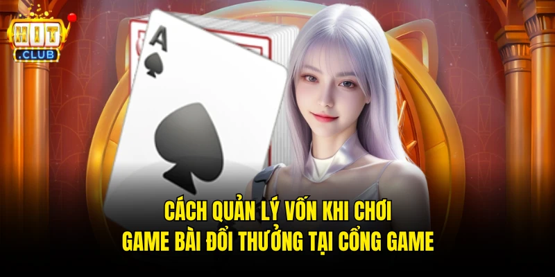 Cách Quản Lý Vốn Khi Chơi Game Bài Đổi Thưởng Tại Cổng Game