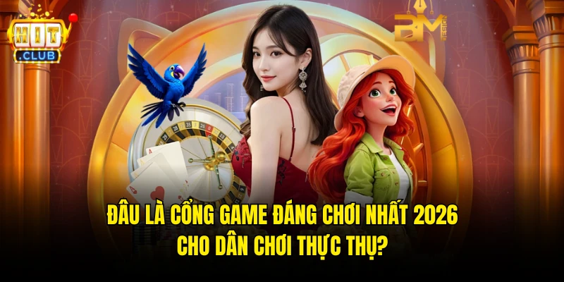 Đâu Là Cổng Game Đáng Chơi Nhất 2026 Cho Dân Chơi Thực Thụ?