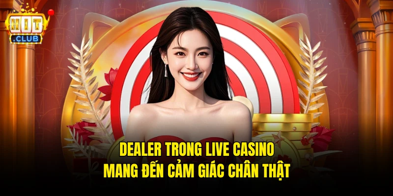 Dealer trong Live Casino mang đến cảm giác chân thật