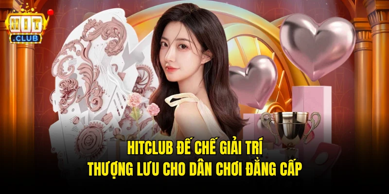 Hitclub đế chế giải trí thượng lưu cho dân chơi đẳng cấp
