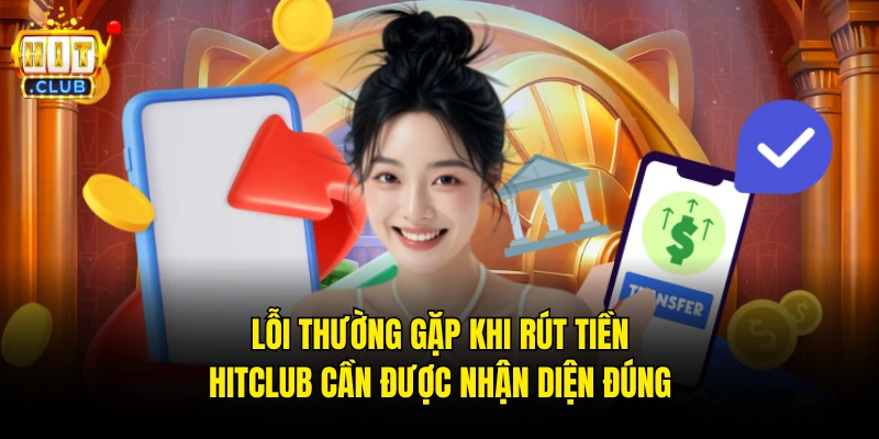 Lỗi thường gặp khi rút tiền Hitclub cần được nhận diện đúng