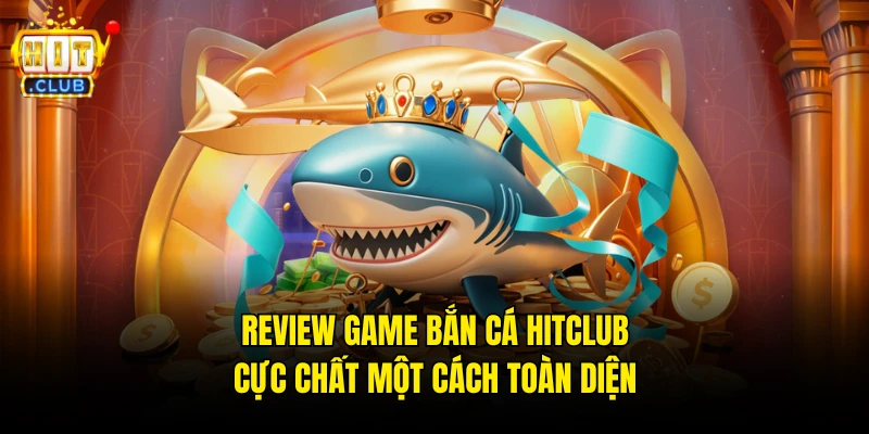 Review Game Bắn Cá Hitclub Cực Chất Một Cách Toàn Diện