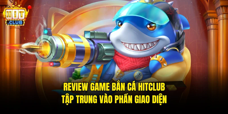 Review game Bắn cá Hitclub tập trung vào phần giao diện