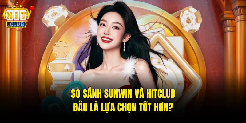 So Sánh Sunwin Và Hitclub: Đâu Là Lựa Chọn Tốt Hơn?