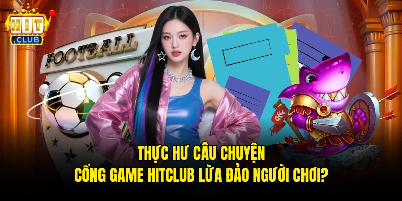 Thực Hư Câu Chuyện Cổng Game Hitclub Lừa Đảo Người Chơi?
