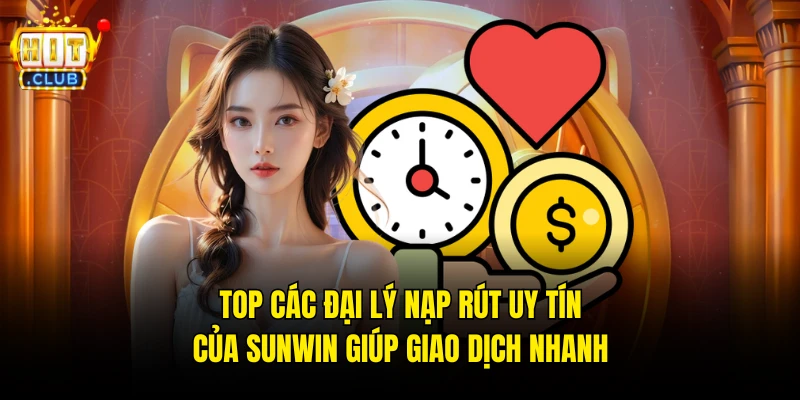 Top Các Đại Lý Nạp Rút Uy Tín Của Hitclub Giúp Giao Dịch Nhanh